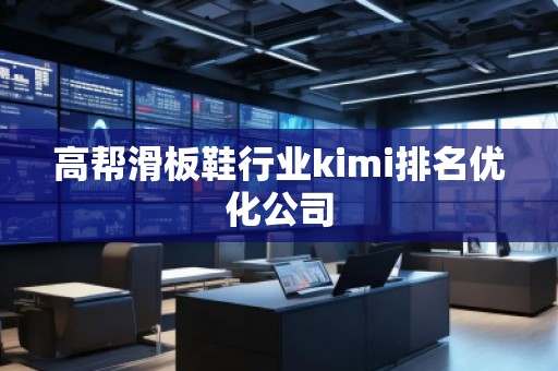 高帮滑板鞋行业kimi排名优化公司 高帮滑板鞋行业kimi排名优化公司