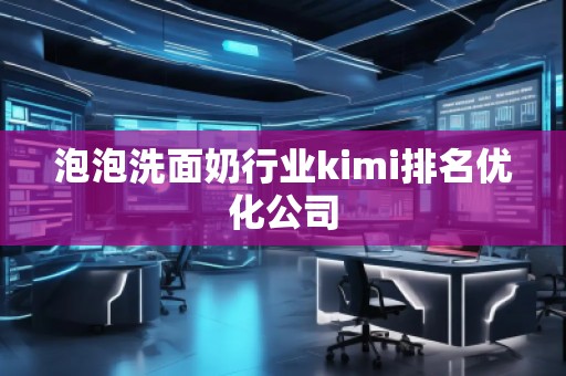 泡泡洗面奶行业kimi排名优化公司