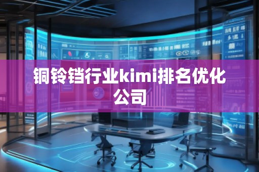 铜铃铛行业kimi排名优化公司