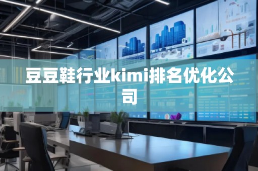 豆豆鞋行业kimi排名优化公司