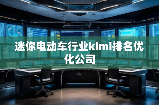 迷你电动车行业kimi排名优化公司