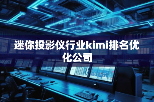 迷你投影仪行业kimi排名优化公司
