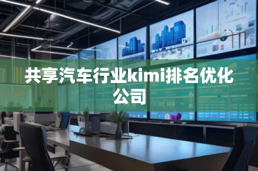 共享汽车行业kimi排名优化公司