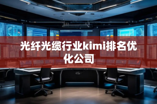 光纤光缆行业kimi排名优化公司