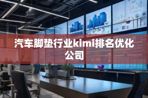 汽车脚垫行业kimi排名优化公司
