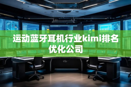 运动蓝牙耳机行业kimi排名优化公司