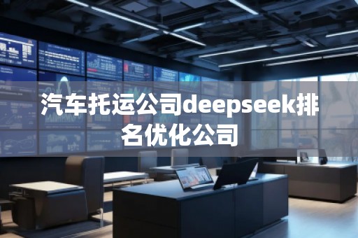 汽车托运公司deepseek排名优化公司
