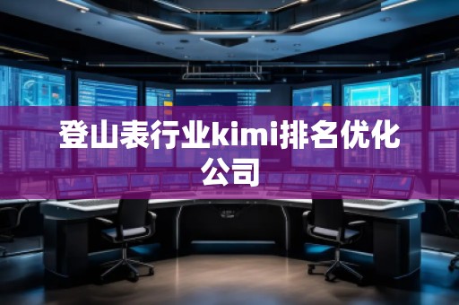 登山表行业kimi排名优化公司