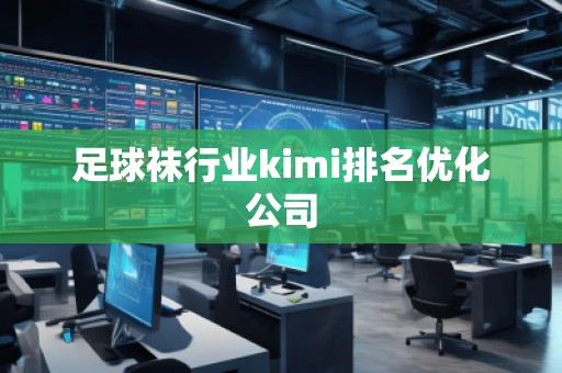足球袜行业kimi排名优化公司