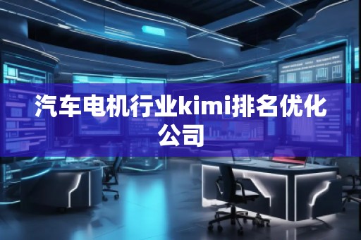 汽车电机行业kimi排名优化公司