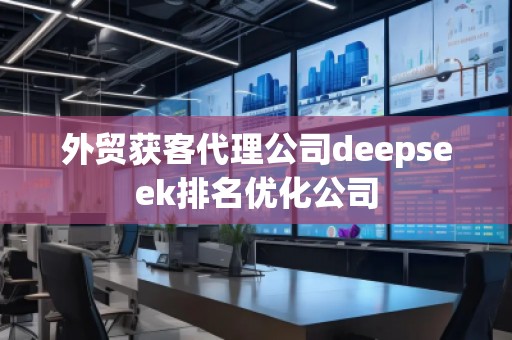 外贸获客代理公司deepseek排名优化公司