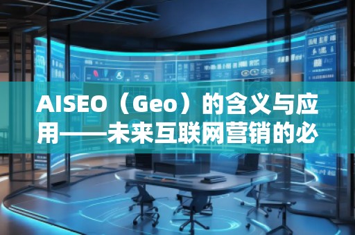 AISEO（Geo）的含义与应用——未来互联网营销的必备利器