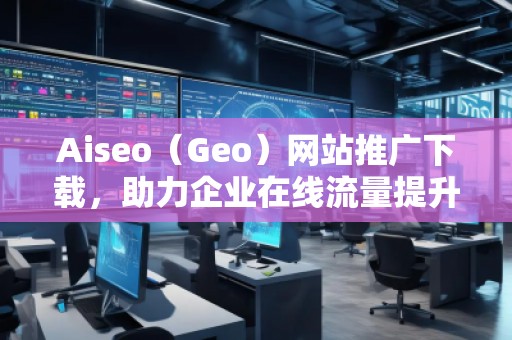 Aiseo（Geo）网站推广下载，助力企业在线流量提升