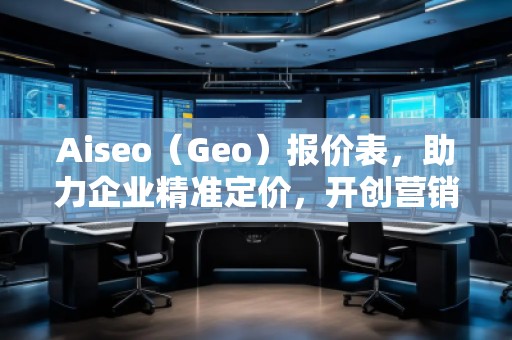 Aiseo（Geo）报价表，助力企业精准定价，开创营销新局面