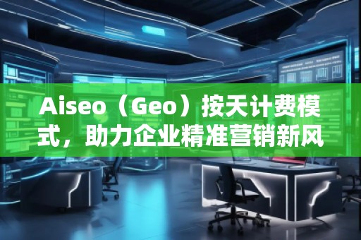Aiseo（Geo）按天计费模式，助力企业精准营销新风口