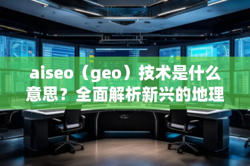 aiseo（geo）技术是什么意思？全面解析新兴的地理SEO优化方法