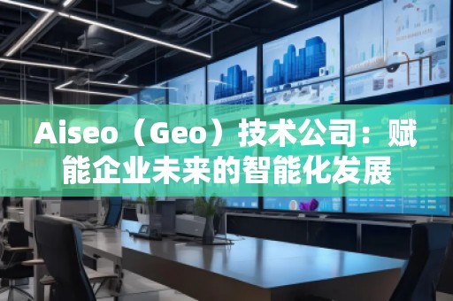 Aiseo（Geo）技术公司：赋能企业未来的智能化发展