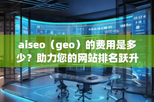 aiseo（geo）的费用是多少？助力您的网站排名跃升！