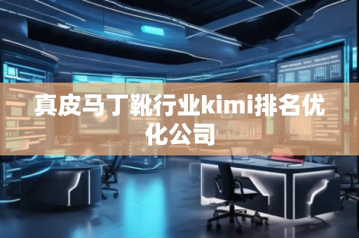 真皮马丁靴行业kimi排名优化公司
