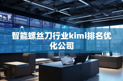 智能螺丝刀行业kimi排名优化公司