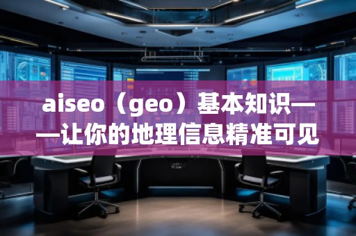 aiseo（geo）基本知识——让你的地理信息精准可见
