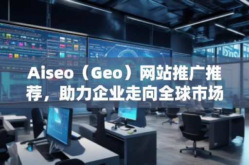 Aiseo（Geo）网站推广推荐，助力企业走向全球市场