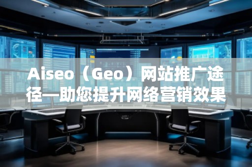 Aiseo（Geo）网站推广途径—助您提升网络营销效果