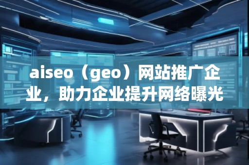 aiseo（geo）网站推广企业，助力企业提升网络曝光度