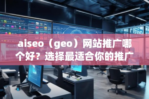 aiseo（geo）网站推广哪个好？选择最适合你的推广平台，让网站飞速增长