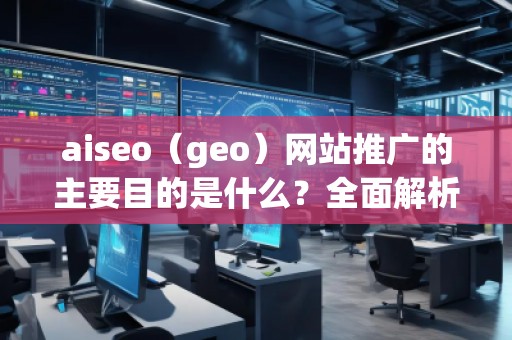 aiseo（geo）网站推广的主要目的是什么？全面解析SEO优化的价值与意义