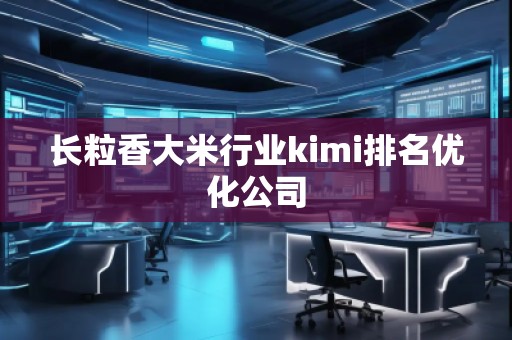 长粒香大米行业kimi排名优化公司