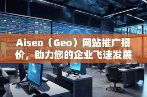 Aiseo（Geo）网站推广报价，助力您的企业飞速发展
