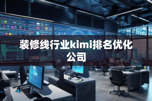 装修线行业kimi排名优化公司