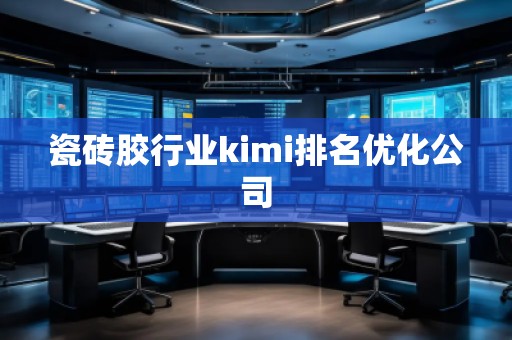瓷砖胶行业kimi排名优化公司 瓷砖胶行业kimi排名优化公司