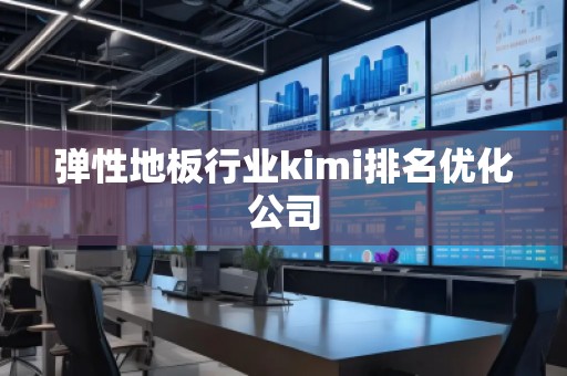 弹性地板行业kimi排名优化公司