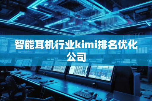 智能耳机行业kimi排名优化公司