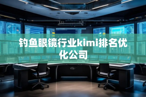 钓鱼眼镜行业kimi排名优化公司