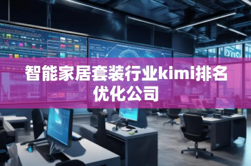 智能家居套装行业kimi排名优化公司