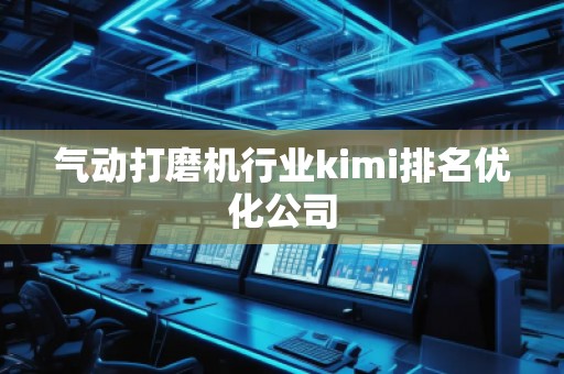 气动打磨机行业kimi排名优化公司