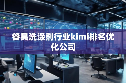 餐具洗涤剂行业kimi排名优化公司