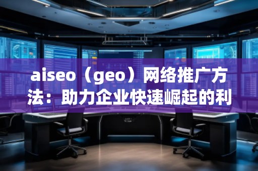 aiseo（geo）网络推广方法：助力企业快速崛起的利器