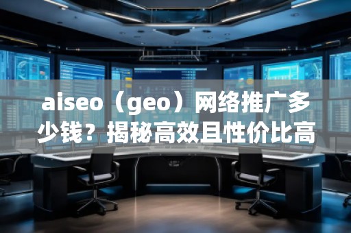 aiseo（geo）网络推广多少钱？揭秘高效且性价比高的推广方案！