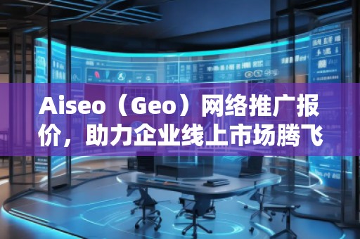 Aiseo（Geo）网络推广报价，助力企业线上市场腾飞！