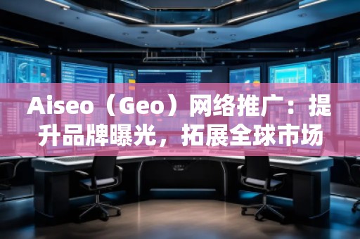 Aiseo（Geo）网络推广：提升品牌曝光，拓展全球市场的必备利器