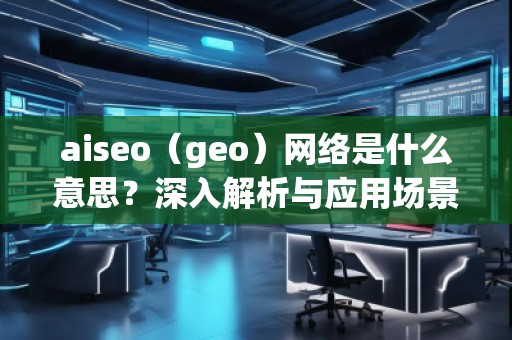 aiseo（geo）网络是什么意思？深入解析与应用场景