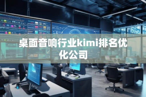 桌面音响行业kimi排名优化公司