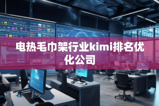 电热毛巾架行业kimi排名优化公司
