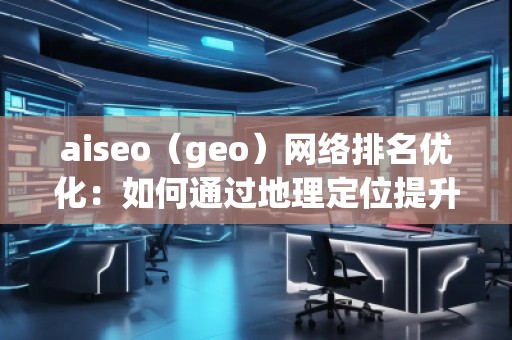 aiseo（geo）网络排名优化：如何通过地理定位提升你的网络曝光