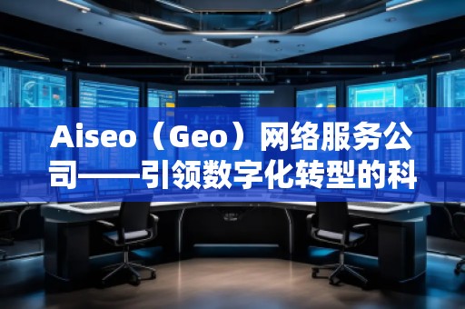 Aiseo（Geo）网络服务公司——引领数字化转型的科技先锋