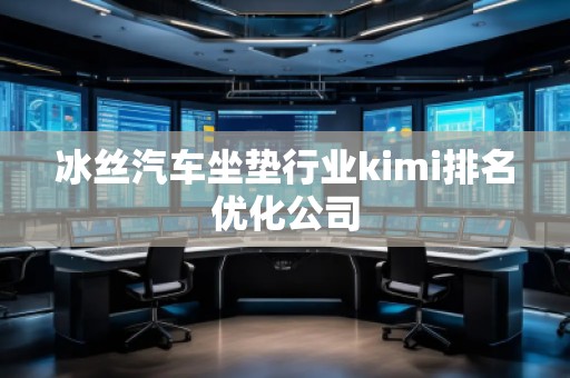 冰丝汽车坐垫行业kimi排名优化公司